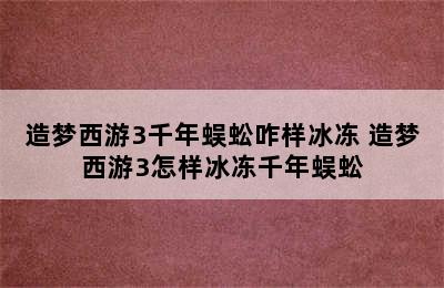 造梦西游3千年蜈蚣咋样冰冻 造梦西游3怎样冰冻千年蜈蚣